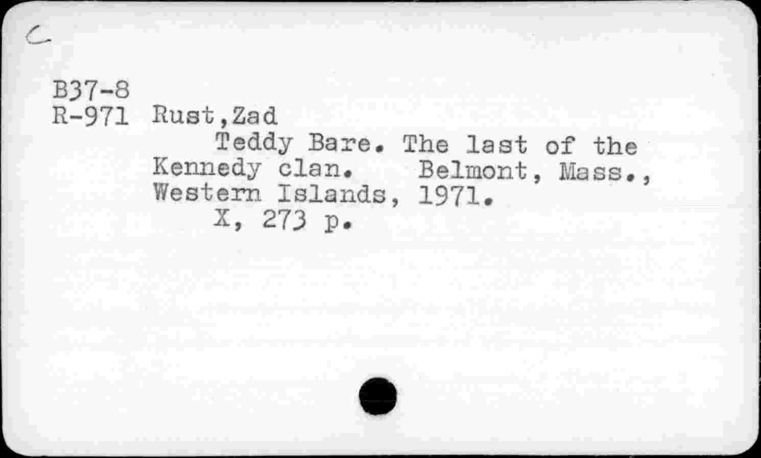 ﻿B37-8
R-971 Rust,Zad
Teddy Bare. The last of the
Kennedy clan. Belmont, Mass., Western Islands, 1971.
X, 273 p.